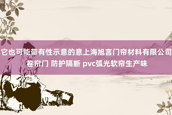 它也可能带有性示意的意上海旭言门帘材料有限公司 卷帘门 防护隔断 pvc弧光软帘生产味