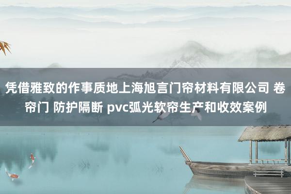 凭借雅致的作事质地上海旭言门帘材料有限公司 卷帘门 防护隔断 pvc弧光软帘生产和收效案例