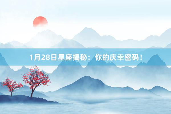 1月28日星座揭秘：你的庆幸密码！