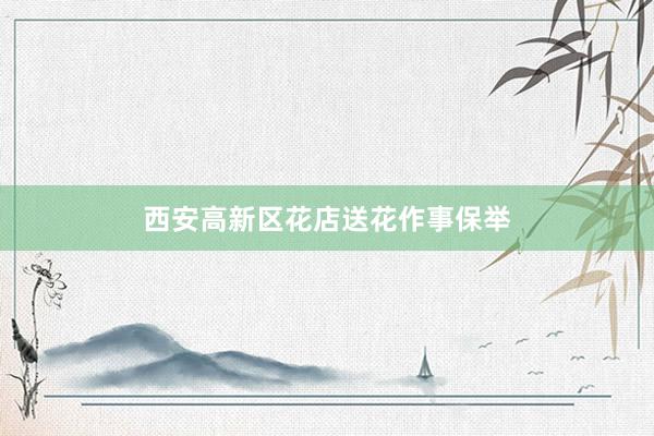 西安高新区花店送花作事保举