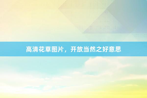 高清花草图片，开放当然之好意思