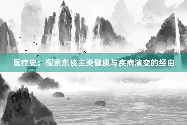 医疗史：探索东谈主类健康与疾病演变的经由
