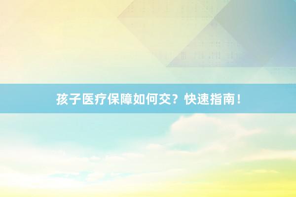 孩子医疗保障如何交？快速指南！