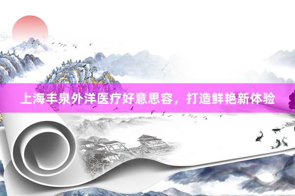 上海丰泉外洋医疗好意思容，打造鲜艳新体验